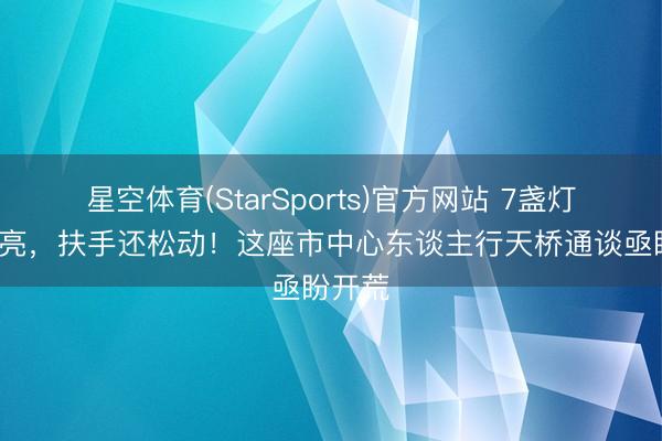 星空体育(StarSports)官方网站 7盏灯6盏不亮，扶手还松动！这座市中心东谈主行天桥通谈亟盼开荒