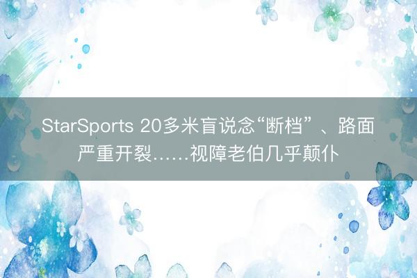 StarSports 20多米盲说念“断档” 、路面严重开裂……视障老伯几乎颠仆