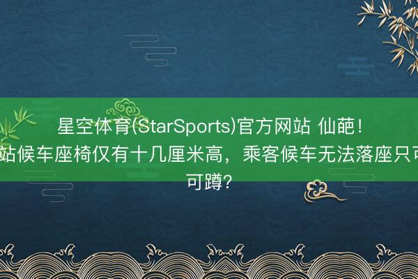星空体育(StarSports)官方网站 仙葩！公交站候车座椅仅有十几厘米高，乘客候车无法落座只可蹲？