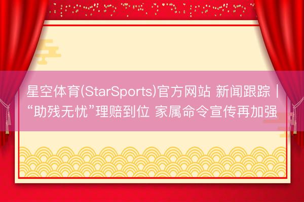 星空体育(StarSports)官方网站 新闻跟踪｜“助残无忧”理赔到位 家属命令宣传再加强