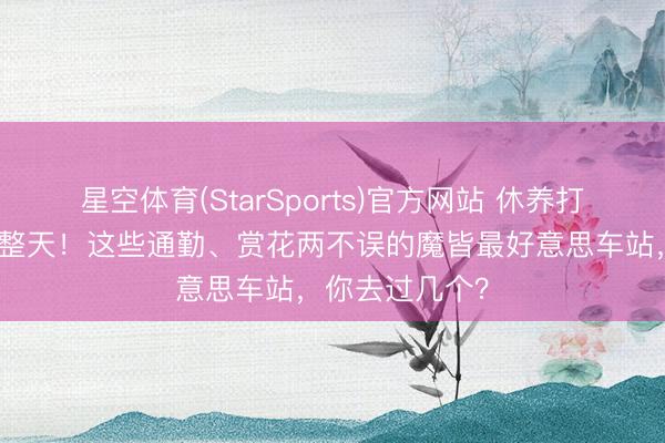 星空体育(StarSports)官方网站 休养打工东说念主一整天！这些通勤、赏花两不误的魔皆最好意思车站，你去过几个？