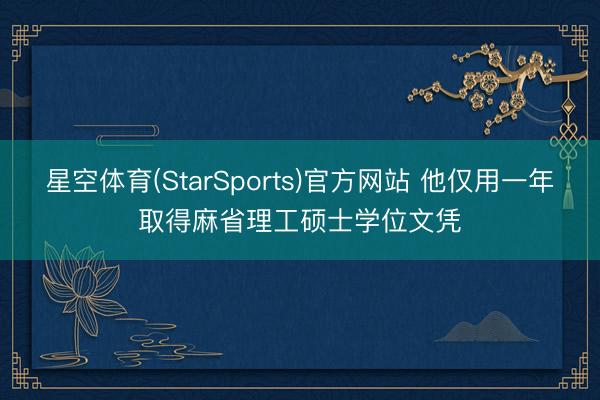 星空体育(StarSports)官方网站 他仅用一年取得麻省理工硕士学位文凭