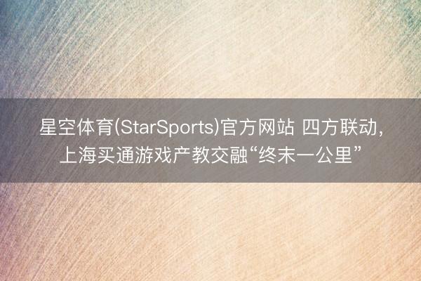 星空体育(StarSports)官方网站 四方联动，上海买通游戏产教交融“终末一公里”