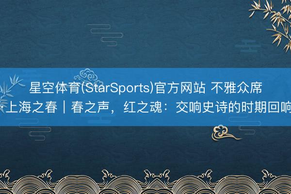 星空体育(StarSports)官方网站 不雅众席·上海之春｜春之声，红之魂：交响史诗的时期回响