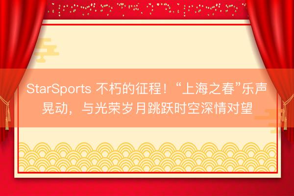 StarSports 不朽的征程！“上海之春”乐声晃动，与光荣岁月跳跃时空深情对望