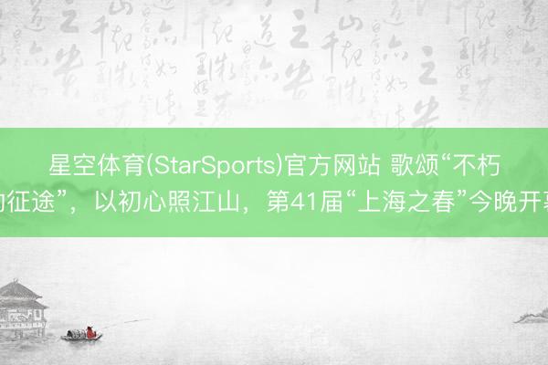 星空体育(StarSports)官方网站 歌颂“不朽的征途”,以初心照江山,第41届“上海之春”今晚开幕