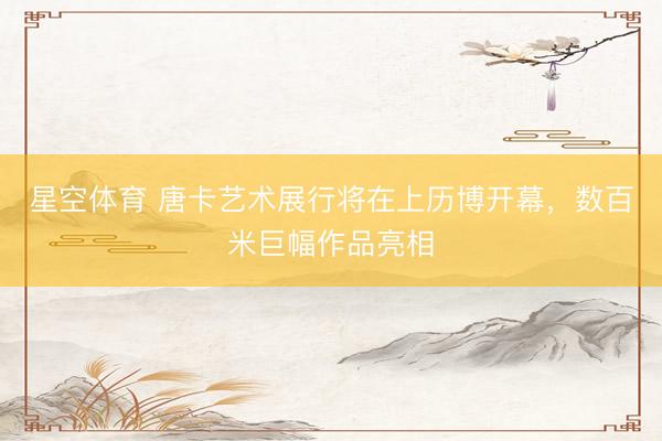 星空体育 唐卡艺术展行将在上历博开幕,数百米巨幅作品亮相