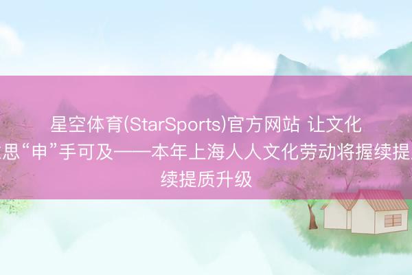 星空体育(StarSports)官方网站 让文化之好意思“申”手可及——本年上海人人文化劳动将握续提质升级