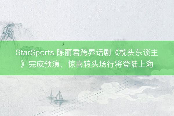 StarSports 陈丽君跨界话剧《枕头东谈主》完成预演,惊喜转头场行将登陆上海