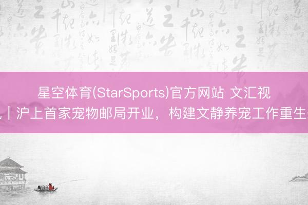 星空体育(StarSports)官方网站 文汇视讯|沪上首家宠物邮局开业,构建文静养宠工作重生态
