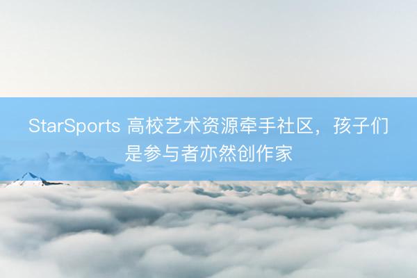 StarSports 高校艺术资源牵手社区,孩子们是参与者亦然创作家