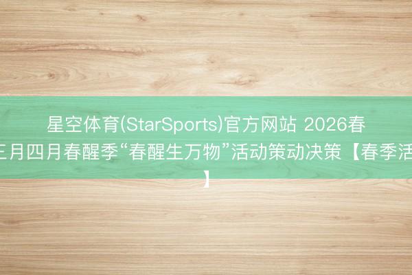 星空体育(StarSports)官方网站 2026春日三月四月春醒季“春醒生万物”活动策动决策【春季活动】