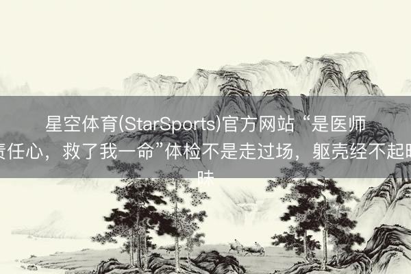 星空体育(StarSports)官方网站 “是医师的责任心，救了我一命”体检不是走过场，躯壳经不起暗昧
