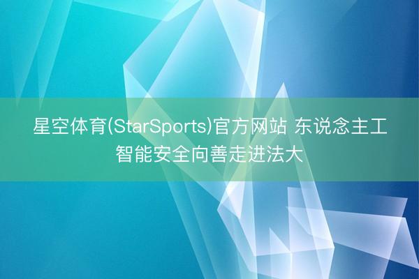星空体育(StarSports)官方网站 东说念主工智能安全向善走进法大