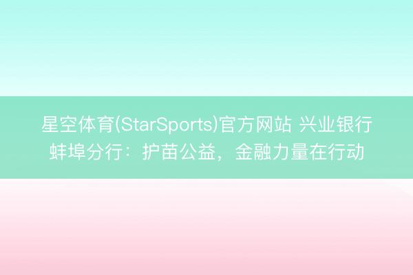 星空体育(StarSports)官方网站 兴业银行蚌埠分行：护苗公益，金融力量在行动