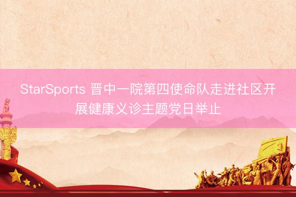 StarSports 晋中一院第四使命队走进社区开展健康义诊主题党日举止