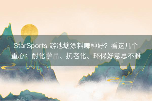 StarSports 游池塘涂料哪种好？看这几个重心：耐化学品、抗老化、环保好意思不雅