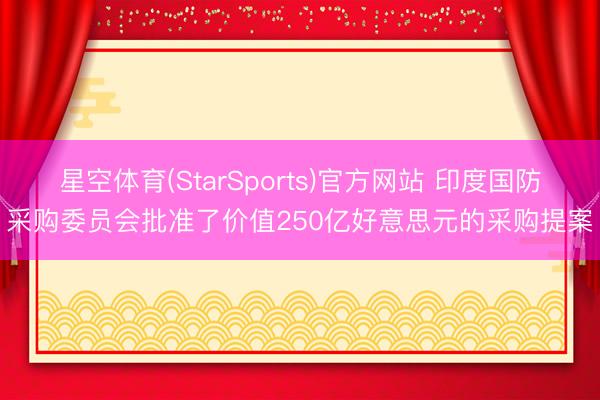 星空体育(StarSports)官方网站 印度国防采购委员会批准了价值250亿好意思元的采购提案