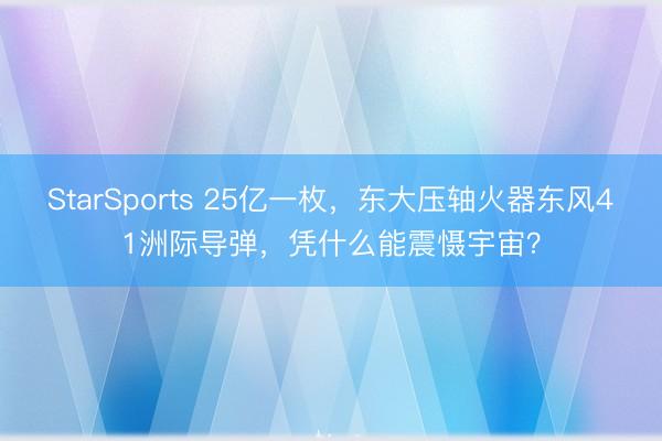StarSports 25亿一枚，东大压轴火器东风41洲际导弹，凭什么能震慑宇宙？