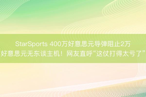 StarSports 400万好意思元导弹阻止2万好意思元无东谈主机！网友直呼“这仗打得太亏了”