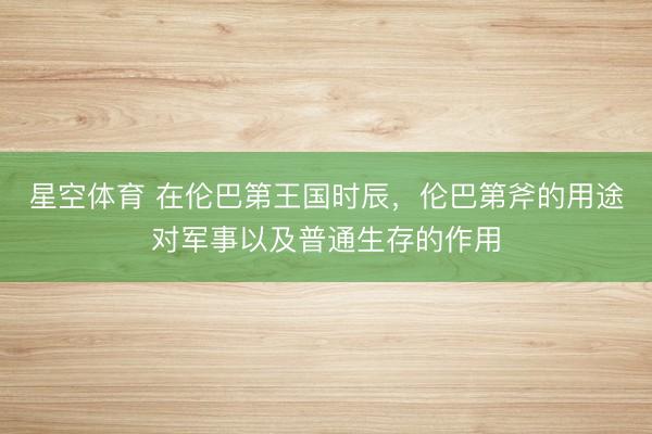 星空体育 在伦巴第王国时辰，伦巴第斧的用途对军事以及普通生存的作用