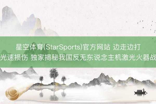 星空体育(StarSports)官方网站 边走边打、光速损伤 独家揭秘我国反无东说念主机激光火器战力