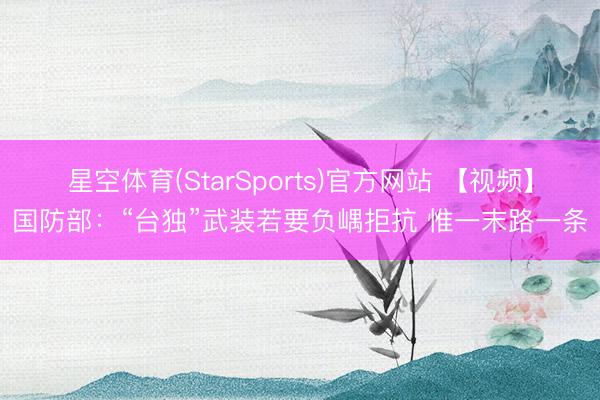 星空体育(StarSports)官方网站 【视频】国防部:“台独”武装若要负嵎拒抗 惟一末路一条