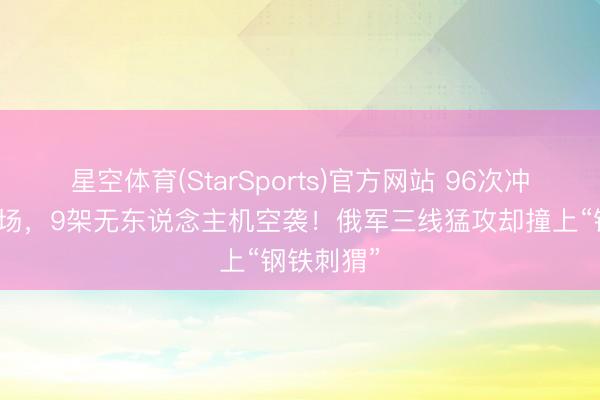 星空体育(StarSports)官方网站 96次冲锋血染杀场,9架无东说念主机空袭!俄军三线猛攻却撞上“钢铁刺猬”