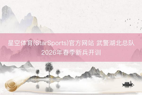 星空体育(StarSports)官方网站 武警湖北总队2026年春季新兵开训