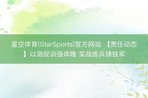 星空体育(StarSports)官方网站 【责任动态】以测促训强体魄 实战练兵铸铁军