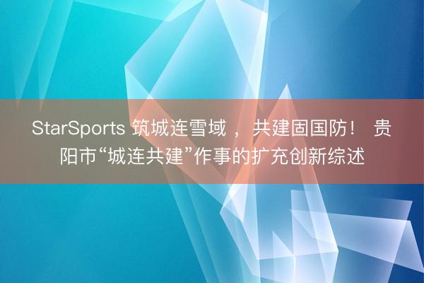 StarSports 筑城连雪域 ,共建固国防! 贵阳市“城连共建”作事的扩充创新综述