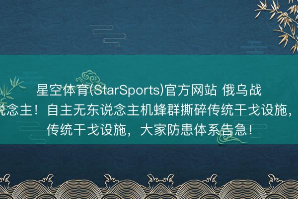 星空体育(StarSports)官方网站 俄乌战场惊现杀手机器东说念主!自主无东说念主机蜂群撕碎传统干戈设施,大家防患体系告急!