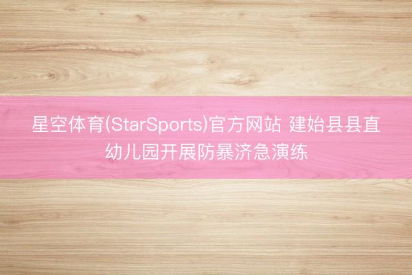 星空体育(StarSports)官方网站 建始县县直幼儿园开展防暴济急演练
