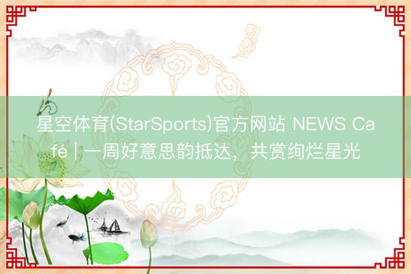 星空体育(StarSports)官方网站 NEWS Café | 一周好意思韵抵达，共赏绚烂星光