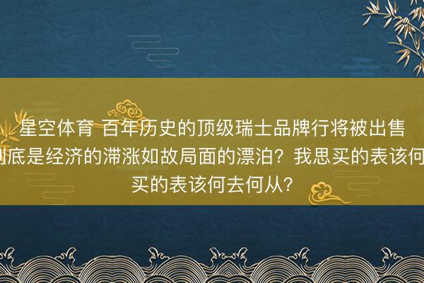 星空体育 百年历史的顶级瑞士品牌行将被出售？！这到底是经济的滞涨如故局面的漂泊？我思买的表该何去何从？