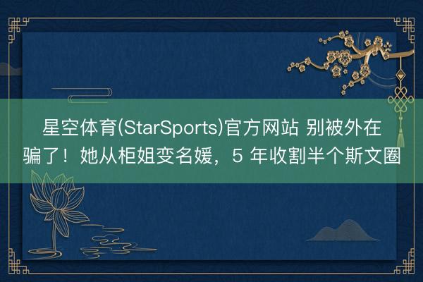 星空体育(StarSports)官方网站 别被外在骗了！她从柜姐变名媛，5 年收割半个斯文圈