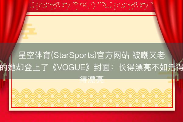 星空体育(StarSports)官方网站 被嘲又老又丑的她却登上了《VOGUE》封面：长得漂亮不如活得漂亮