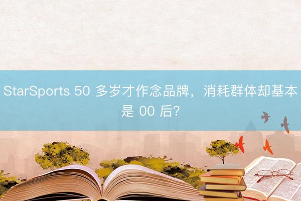 StarSports 50 多岁才作念品牌，消耗群体却基本是 00 后？