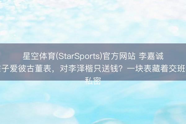 星空体育(StarSports)官方网站 李嘉诚送宗子爱彼古董表，对李泽楷只送钱？一块表藏着交班私密