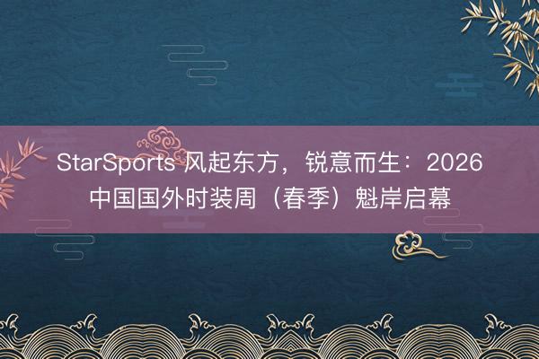 StarSports 风起东方，锐意而生：2026中国国外时装周（春季）魁岸启幕
