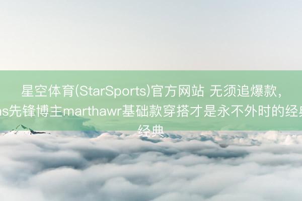 星空体育(StarSports)官方网站 无须追爆款，ins先锋博主marthawr基础款穿搭才是永不外时的经典
