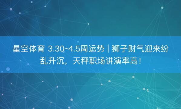 星空体育 3.30~4.5周运势 | 狮子财气迎来纷乱升沉，天秤职场讲演率高！