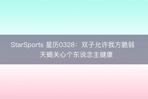 StarSports 星历0328：双子允许我方脆弱   天蝎关心个东说念主健康