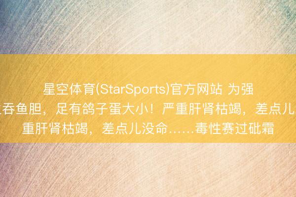 星空体育(StarSports)官方网站 为强身养生，浙江一男人生吞鱼胆，足有鸽子蛋大小！严重肝肾枯竭，差点儿没命……毒性赛过砒霜