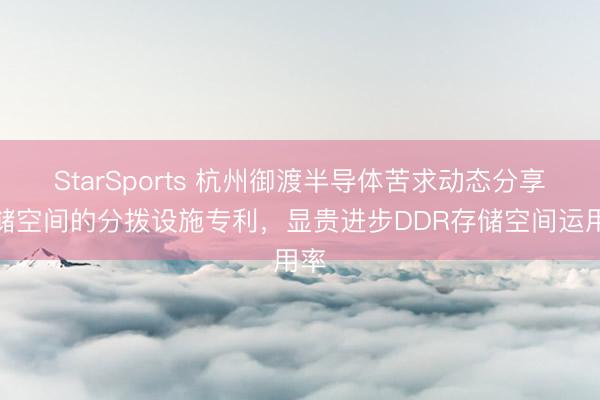 StarSports 杭州御渡半导体苦求动态分享存储空间的分拨设施专利，显贵进步DDR存储空间运用率
