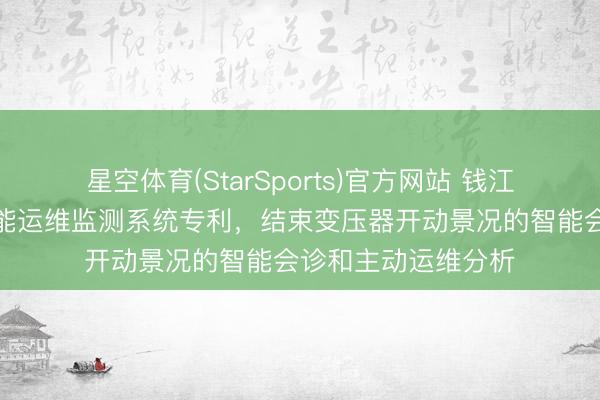 星空体育(StarSports)官方网站 钱江电气肯求变压器智能运维监测系统专利，结束变压器开动景况的智能会诊和主动运维分析