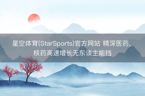星空体育(StarSports)官方网站 精深医药, 核药高速增长无东谈主能挡
