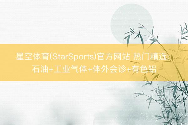 星空体育(StarSports)官方网站 热门精选: 石油+工业气体+体外会诊+有色铝