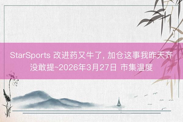 StarSports 改进药又牛了, 加仓这事我昨天齐没敢提~2026年3月27日 市集温度