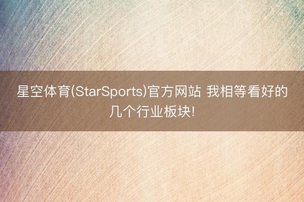 星空体育(StarSports)官方网站 我相等看好的几个行业板块!